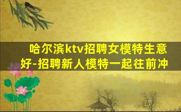 哈尔滨ktv招聘女模特生意好-招聘新人模特一起往前冲